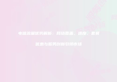 电信流量优势解析：网络覆盖、速度、套餐优惠与服务创新引领市场