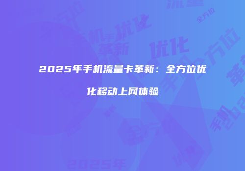 2025年手机流量卡革新：全方位优化移动上网体验
