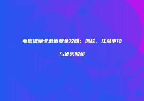 电信流量卡退话费全攻略：流程、注意事项与优势解析