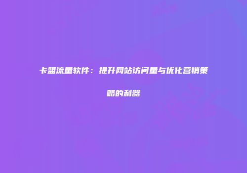 卡盟流量软件：提升网站访问量与优化营销策略的利器