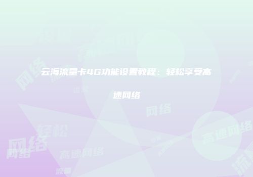 云海流量卡4G功能设置教程：轻松享受高速网络