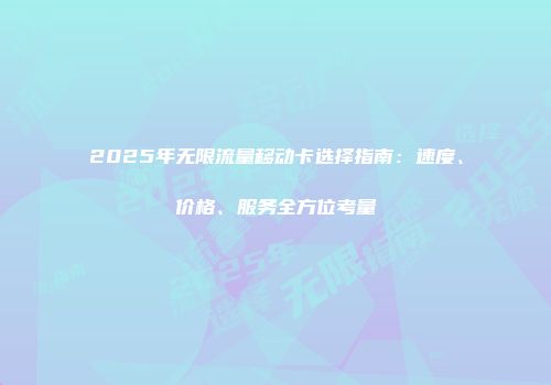 2025年无限流量移动卡选择指南：速度、价格、服务全方位考量