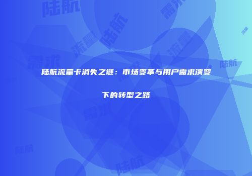 陆航流量卡消失之谜：市场变革与用户需求演变下的转型之路