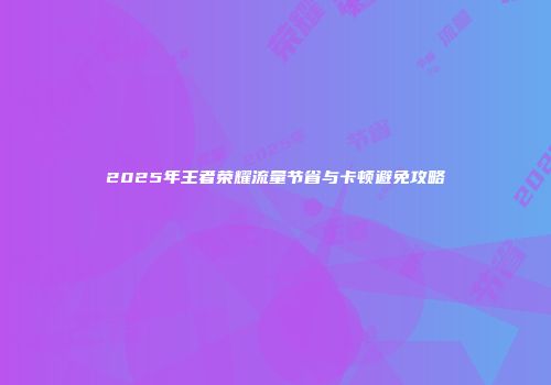 2025年王者荣耀流量节省与卡顿避免攻略