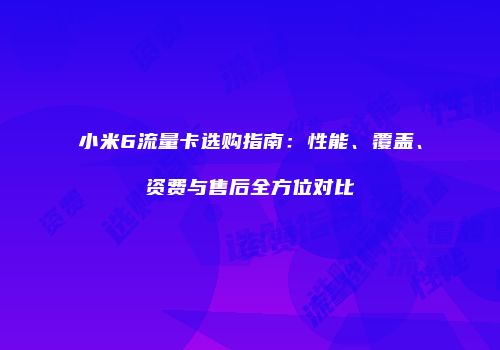 小米6流量卡选购指南：性能、覆盖、资费与售后全方位对比