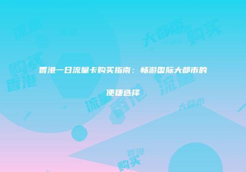 香港一日流量卡购买指南：畅游国际大都市的便捷选择