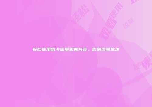 轻松使用副卡流量观看抖音，告别流量焦虑