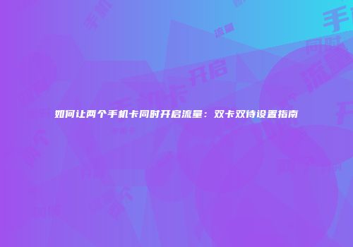 如何让两个手机卡同时开启流量：双卡双待设置指南