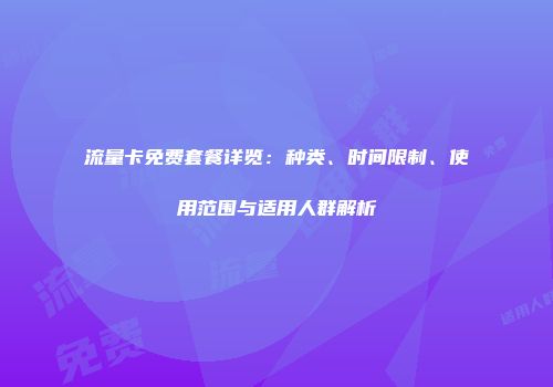 流量卡免费套餐详览：种类、时间限制、使用范围与适用人群解析