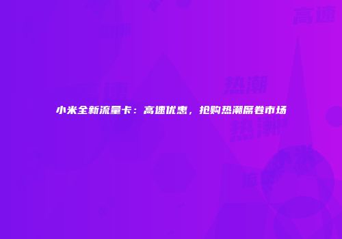 小米全新流量卡：高速优惠，抢购热潮席卷市场