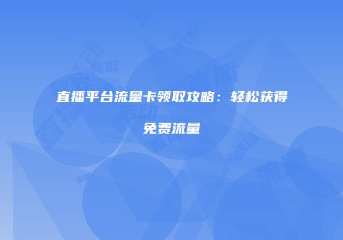 直播平台流量卡领取攻略：轻松获得免费流量