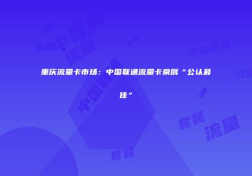 重庆流量卡市场：中国联通流量卡荣膺“公认最佳”