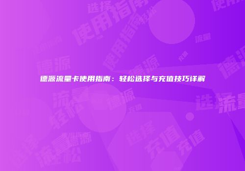 德源流量卡使用指南：轻松选择与充值技巧详解