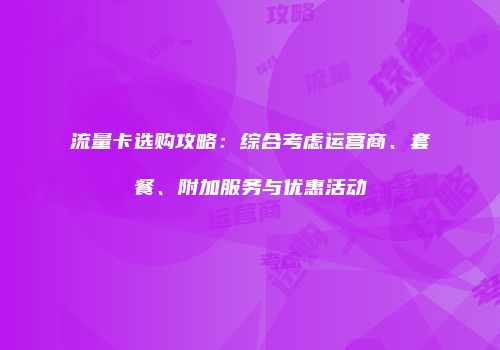 流量卡选购攻略：综合考虑运营商、套餐、附加服务与优惠活动
