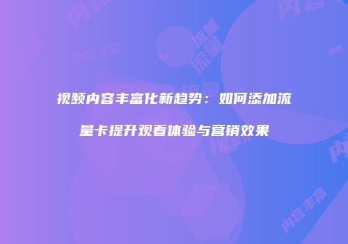 视频内容丰富化新趋势：如何添加流量卡提升观看体验与营销效果