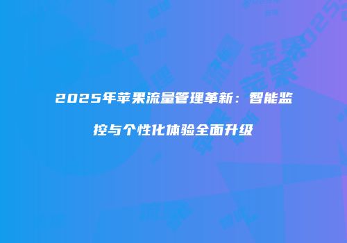 2025年苹果流量管理革新：智能监控与个性化体验全面升级