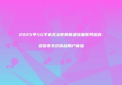 2025年5G手机无法使用联通流量服务探因：多因素交织挑战用户体验