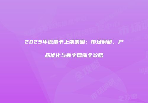 2025年流量卡上架策略：市场调研、产品优化与数字营销全攻略