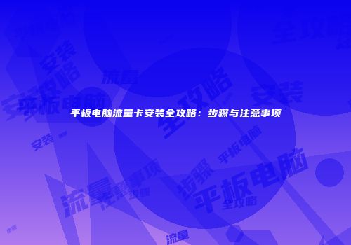 平板电脑流量卡安装全攻略：步骤与注意事项