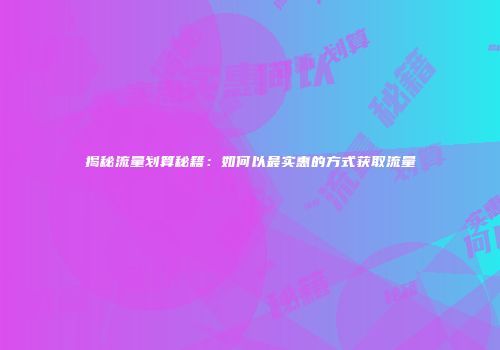揭秘流量划算秘籍：如何以最实惠的方式获取流量