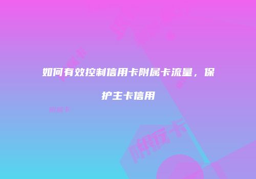 如何有效控制信用卡附属卡流量，保护主卡信用