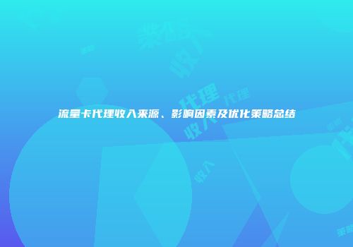流量卡代理收入来源、影响因素及优化策略总结