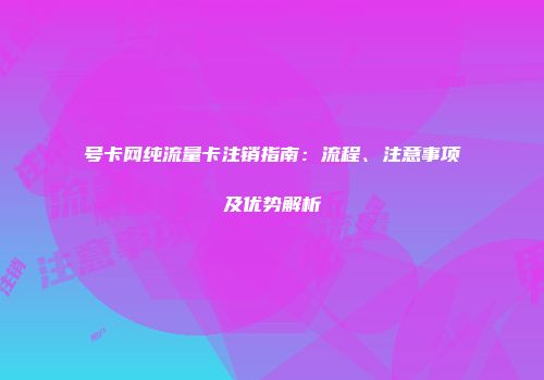 号卡网纯流量卡注销指南：流程、注意事项及优势解析