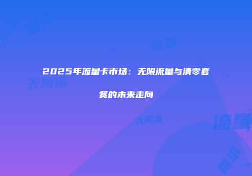 2025年流量卡市场：无限流量与清零套餐的未来走向