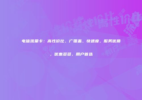 电信流量卡：高性价比、广覆盖、快速度，服务优质，优惠多多，用户首选
