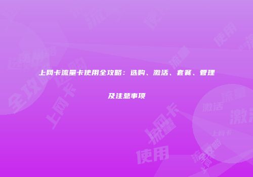 上网卡流量卡使用全攻略：选购、激活、套餐、管理及注意事项