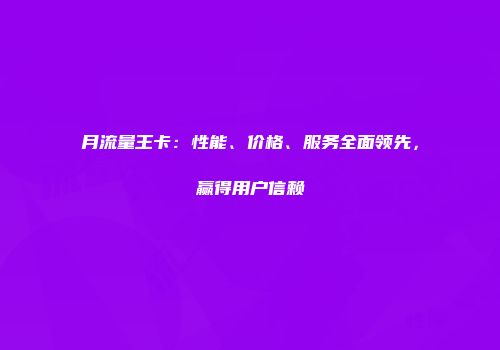 月流量王卡：性能、价格、服务全面领先，赢得用户信赖