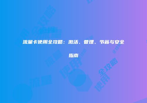 流量卡使用全攻略：激活、管理、节省与安全指南