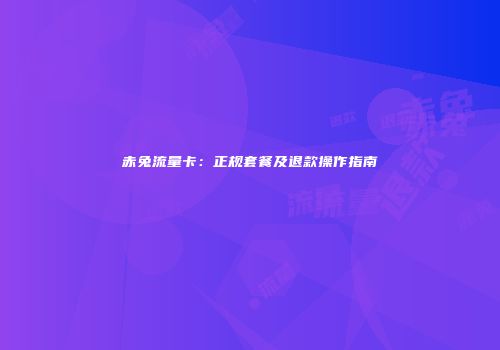 赤兔流量卡：正规套餐及退款操作指南