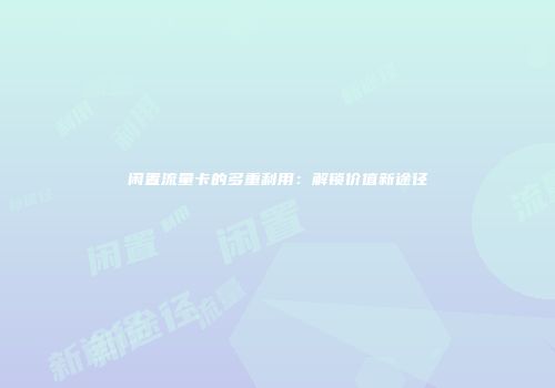 闲置流量卡的多重利用：解锁价值新途径