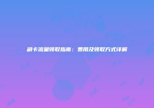 副卡流量领取指南：费用及领取方式详解