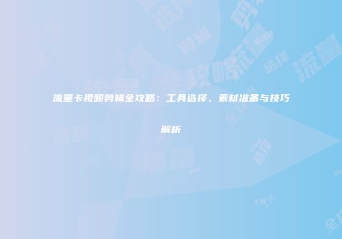 流量卡视频剪辑全攻略：工具选择、素材准备与技巧解析
