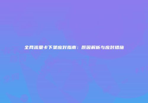 全网流量卡下架应对指南：原因解析与应对措施