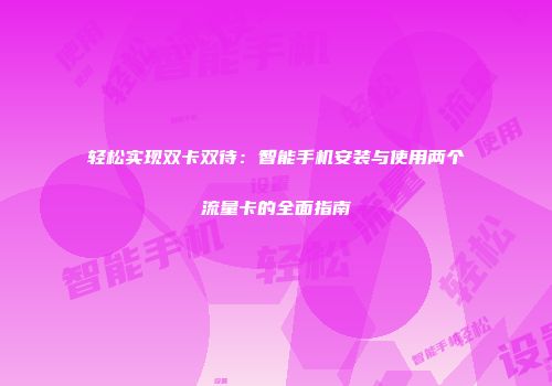 轻松实现双卡双待：智能手机安装与使用两个流量卡的全面指南