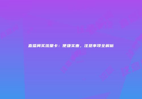 直播间买流量卡：便捷实惠，注意事项全解析