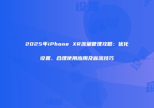 2025年iPhone XR流量管理攻略：优化设置、合理使用应用及省流技巧