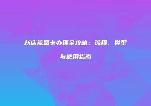 新店流量卡办理全攻略：流程、类型与使用指南