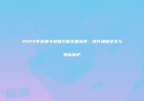 2025年流量卡短信拦截设置指南：提升通信安全与隐私保护