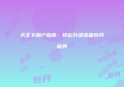 天王卡用户指南：轻松升级流量包月服务