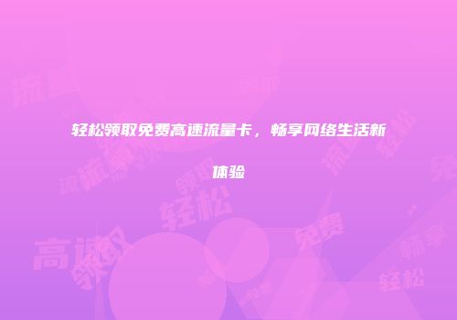 轻松领取免费高速流量卡，畅享网络生活新体验