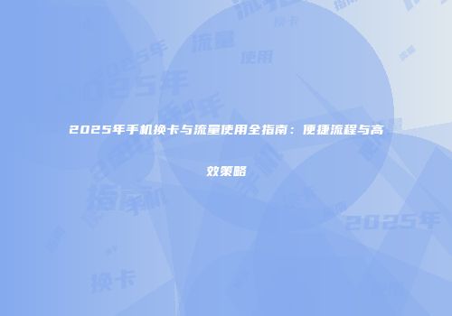 2025年手机换卡与流量使用全指南：便捷流程与高效策略