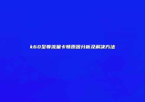 k60至尊流量卡顿原因分析及解决方法