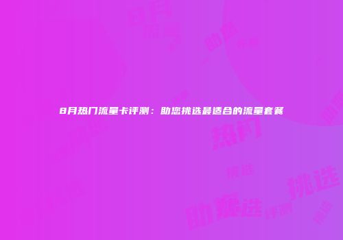 8月热门流量卡评测：助您挑选最适合的流量套餐