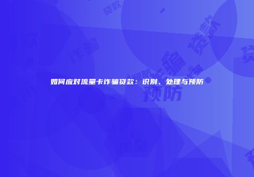 如何应对流量卡诈骗贷款：识别、处理与预防