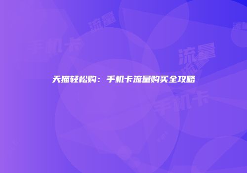 天猫轻松购：手机卡流量购买全攻略