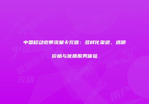 中国移动宽带流量卡充值：多样化渠道、透明价格与优质服务体验